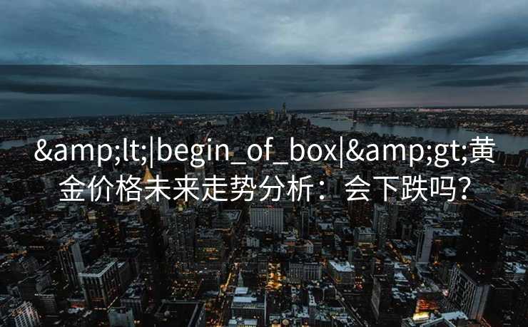 &lt;|begin_of_box|&gt;黄金价格未来走势分析：会下跌吗？