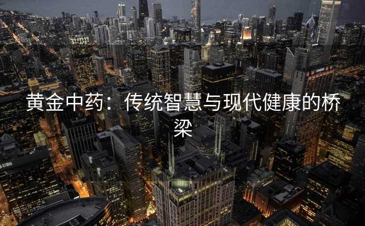 黄金中药：传统智慧与现代健康的桥梁