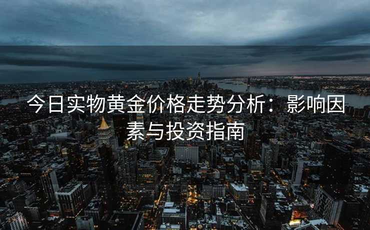 今日实物黄金价格走势分析：影响因素与投资指南