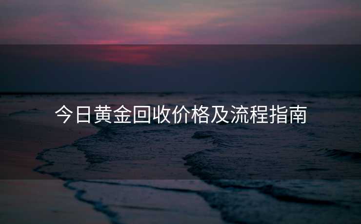 今日黄金回收价格及流程指南