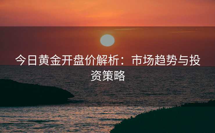 今日黄金开盘价解析：市场趋势与投资策略
