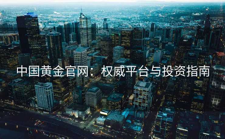 中国黄金官网：权威平台与投资指南