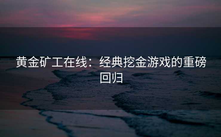 黄金矿工在线：经典挖金游戏的重磅回归