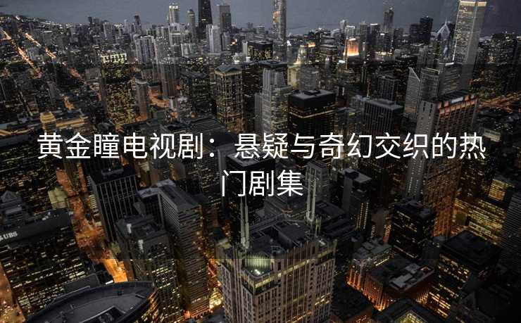 黄金瞳电视剧：悬疑与奇幻交织的热门剧集