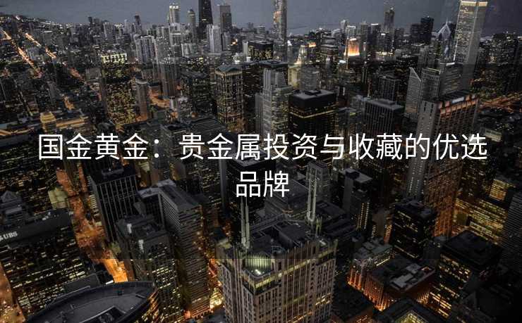 国金黄金：贵金属投资与收藏的优选品牌