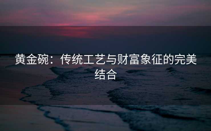黄金碗：传统工艺与财富象征的完美结合