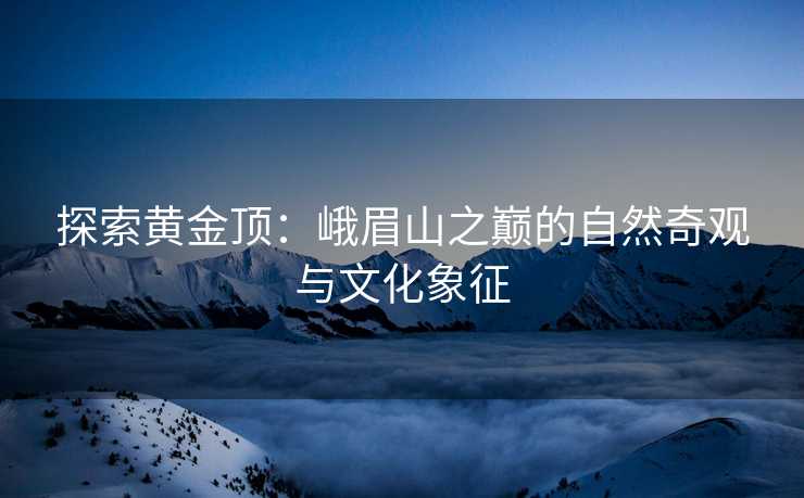 探索黄金顶：峨眉山之巅的自然奇观与文化象征