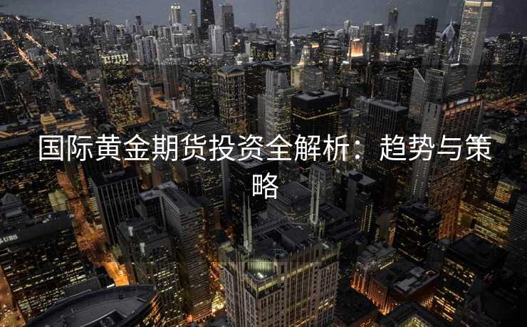 国际黄金期货投资全解析：趋势与策略