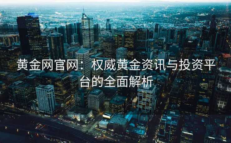 黄金网官网：权威黄金资讯与投资平台的全面解析