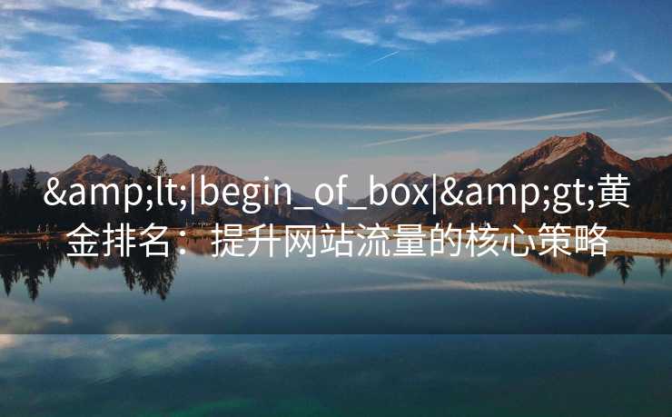 &lt;|begin_of_box|&gt;黄金排名：提升网站流量的核心策略