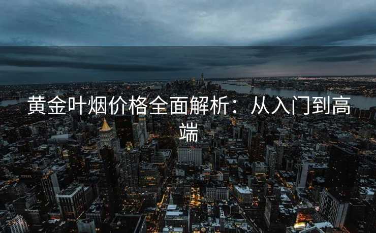 黄金叶烟价格全面解析：从入门到高端