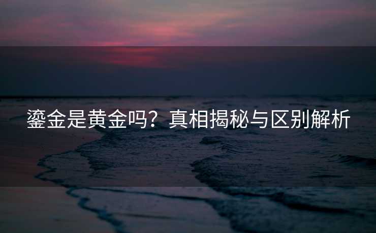 鎏金是黄金吗？真相揭秘与区别解析