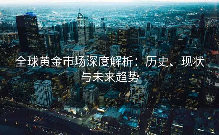 全球黄金市场深度解析：历史、现状与未来趋势