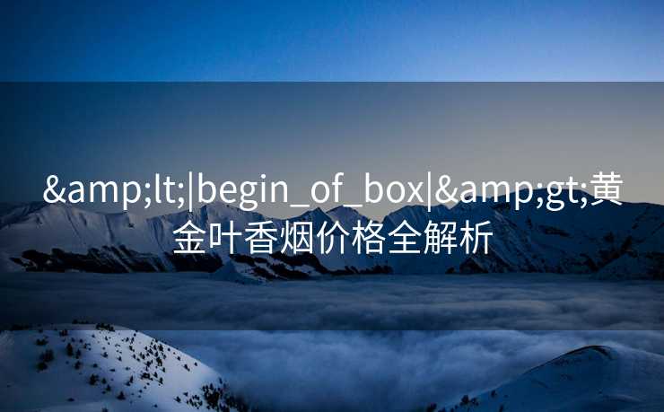 &lt;|begin_of_box|&gt;黄金叶香烟价格全解析