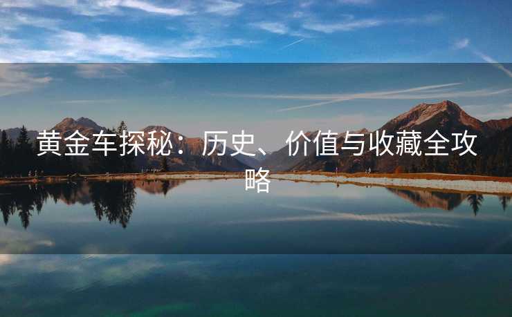 黄金车探秘：历史、价值与收藏全攻略