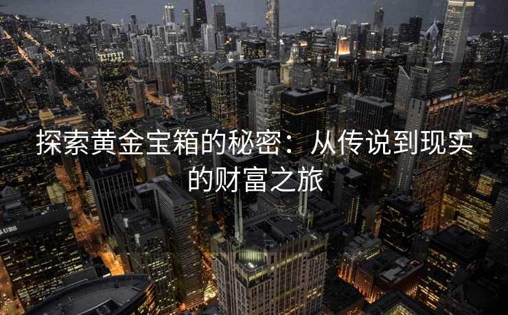 探索黄金宝箱的秘密：从传说到现实的财富之旅
