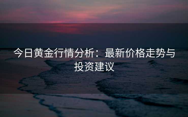 今日黄金行情分析：最新价格走势与投资建议