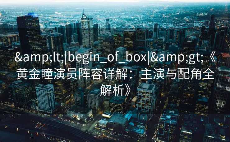 &lt;|begin_of_box|&gt;《黄金瞳演员阵容详解：主演与配角全解析》