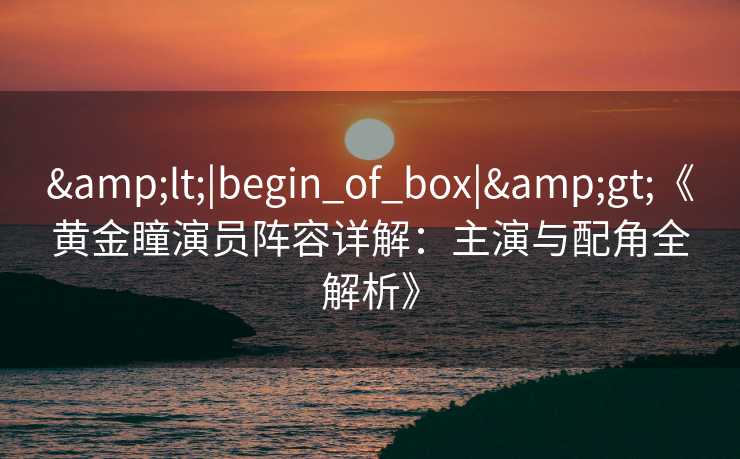 &lt;|begin_of_box|&gt;《黄金瞳演员阵容详解：主演与配角全解析》