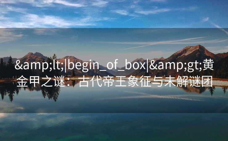 &lt;|begin_of_box|&gt;黄金甲之谜：古代帝王象征与未解谜团