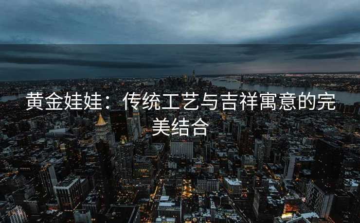 黄金娃娃：传统工艺与吉祥寓意的完美结合