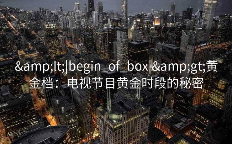 &lt;|begin_of_box|&gt;黄金档：电视节目黄金时段的秘密