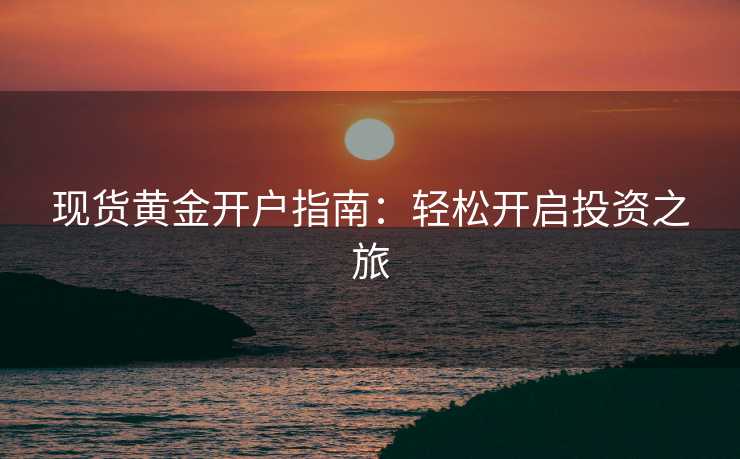 现货黄金开户指南：轻松开启投资之旅