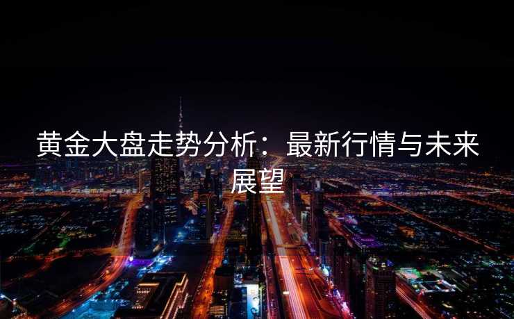黄金大盘走势分析：最新行情与未来展望