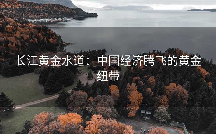 长江黄金水道：中国经济腾飞的黄金纽带