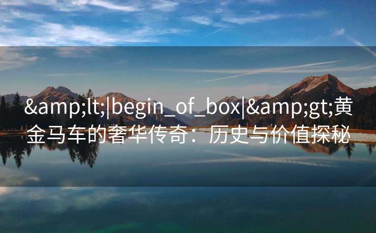 &lt;|begin_of_box|&gt;黄金马车的奢华传奇：历史与价值探秘