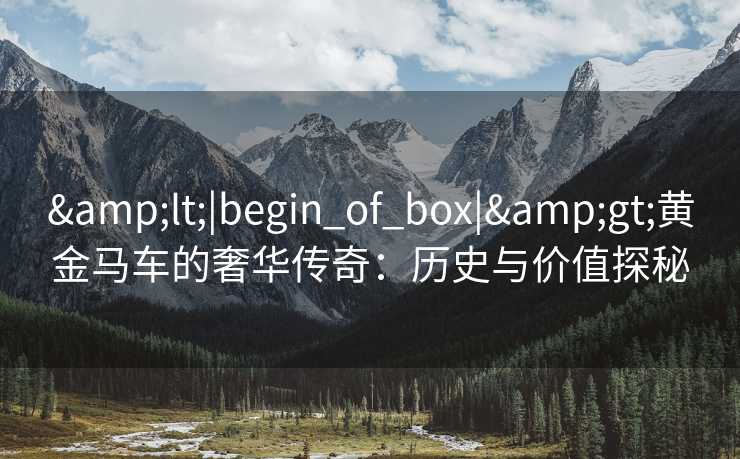 &lt;|begin_of_box|&gt;黄金马车的奢华传奇：历史与价值探秘