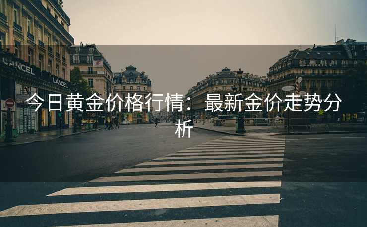 今日黄金价格行情：最新金价走势分析