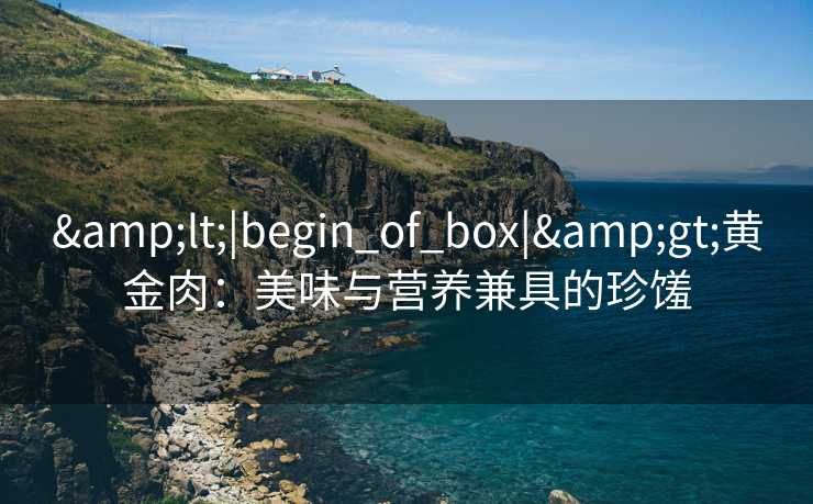 &lt;|begin_of_box|&gt;黄金肉：美味与营养兼具的珍馐