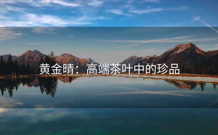 黄金晴：高端茶叶中的珍品