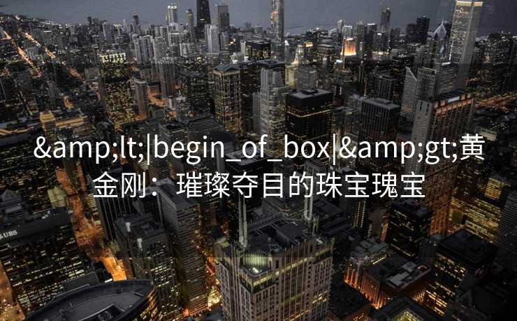 &lt;|begin_of_box|&gt;黄金刚：璀璨夺目的珠宝瑰宝