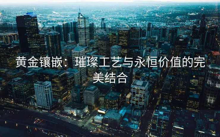 黄金镶嵌：璀璨工艺与永恒价值的完美结合