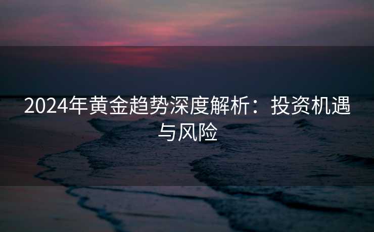 2024年黄金趋势深度解析：投资机遇与风险