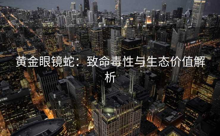 黄金眼镜蛇：致命毒性与生态价值解析