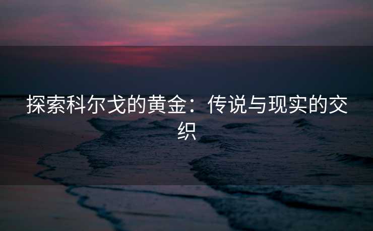 探索科尔戈的黄金：传说与现实的交织