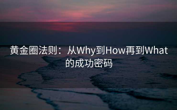 黄金圈法则：从Why到How再到What的成功密码