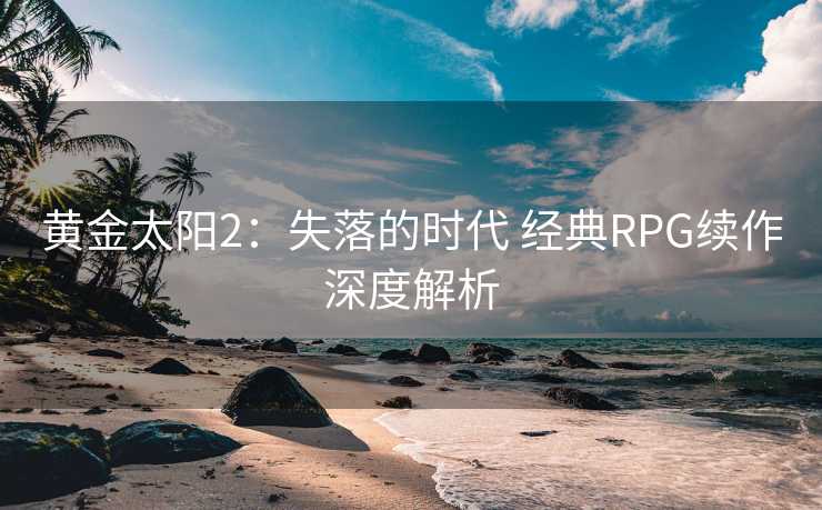 黄金太阳2：失落的时代 经典RPG续作深度解析