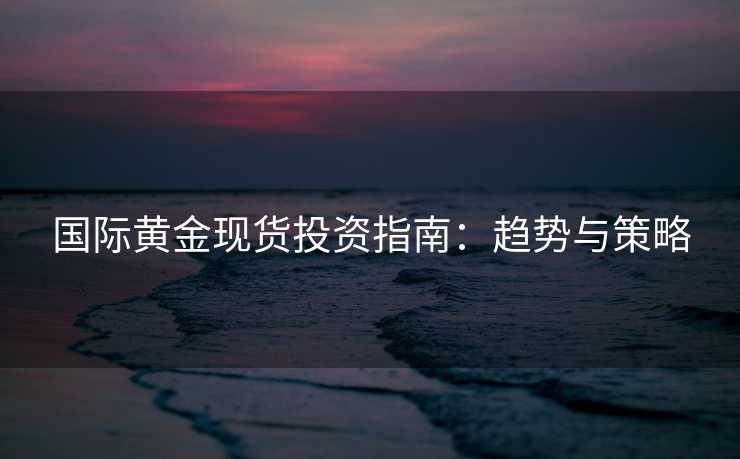 国际黄金现货投资指南：趋势与策略