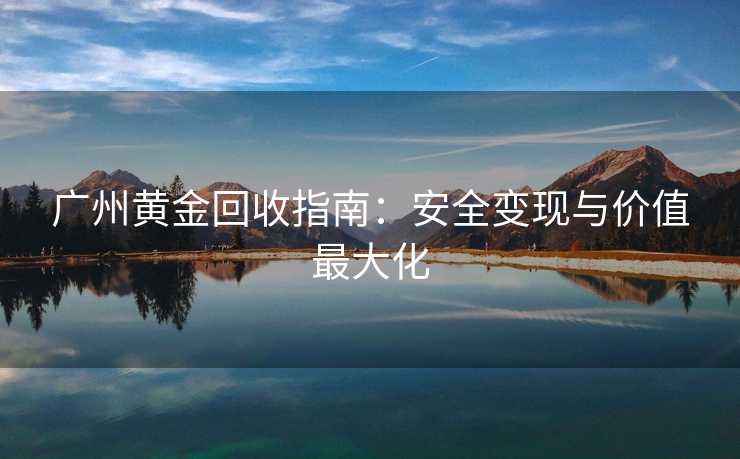 广州黄金回收指南：安全变现与价值最大化