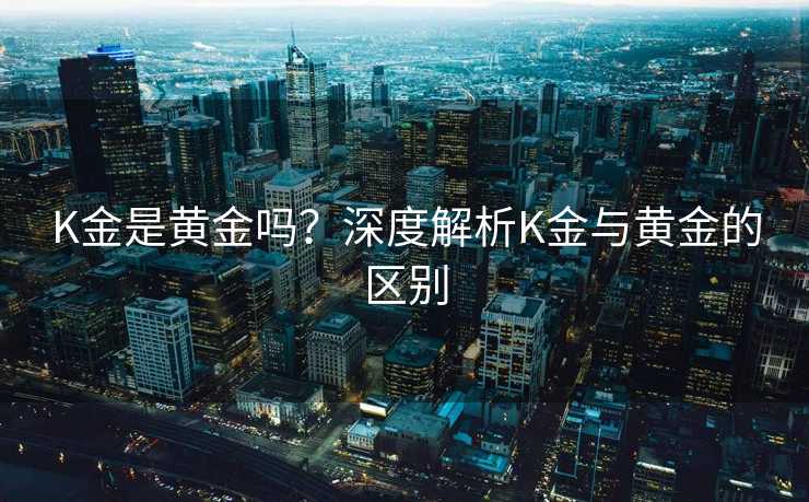 K金是黄金吗？深度解析K金与黄金的区别