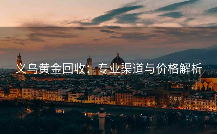 义乌黄金回收：专业渠道与价格解析