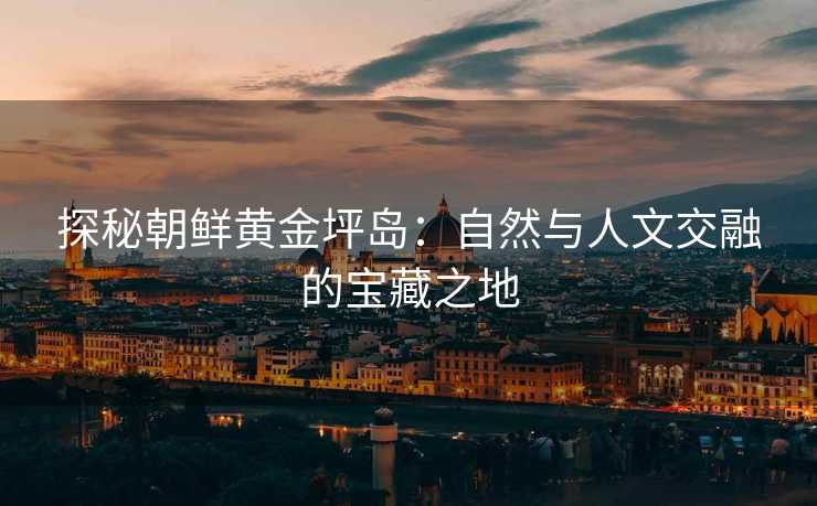 探秘朝鲜黄金坪岛：自然与人文交融的宝藏之地