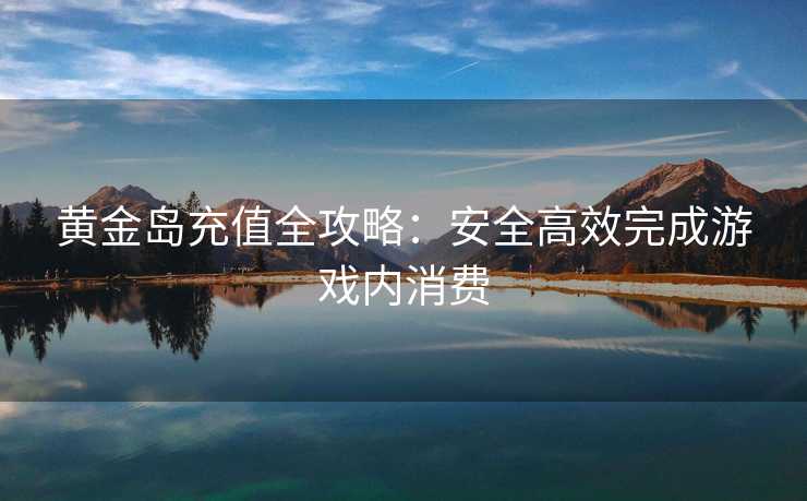 黄金岛充值全攻略：安全高效完成游戏内消费