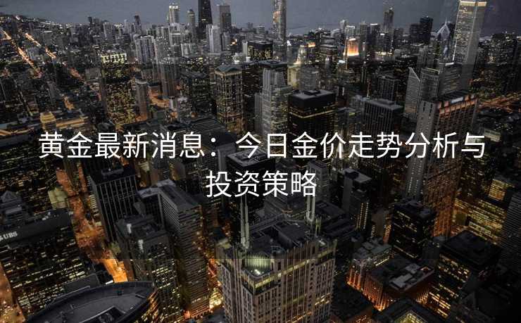 黄金最新消息：今日金价走势分析与投资策略