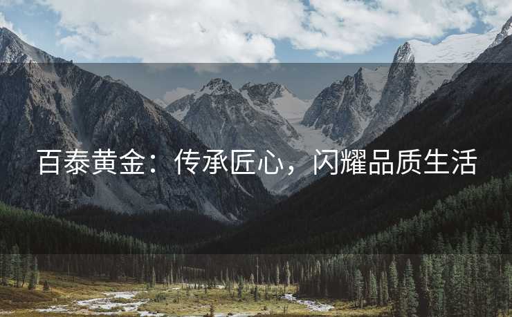 百泰黄金：传承匠心，闪耀品质生活