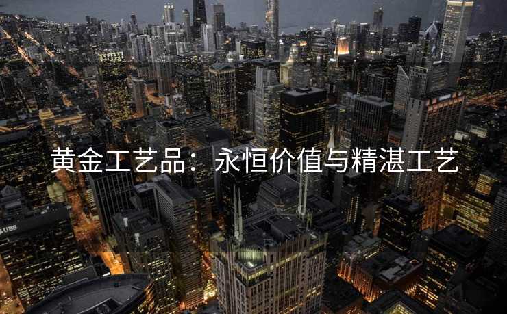 黄金工艺品：永恒价值与精湛工艺